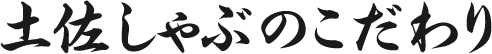 土佐しゃぶのこだわり